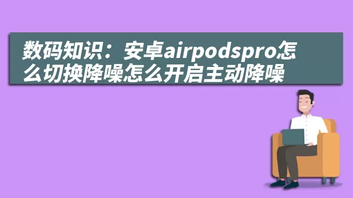 数码知识：安卓airpodspro怎么切换降噪怎么开启主动降噪 综合百科 第1张