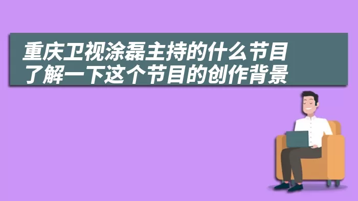 重庆卫视涂磊主持的什么节目 了解一下这个节目的创作背景 综合百科 第1张